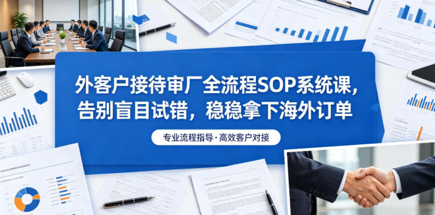 外客户接待审厂全流程SOP系统课，告别盲目试错，稳稳拿下海外订单-九节课