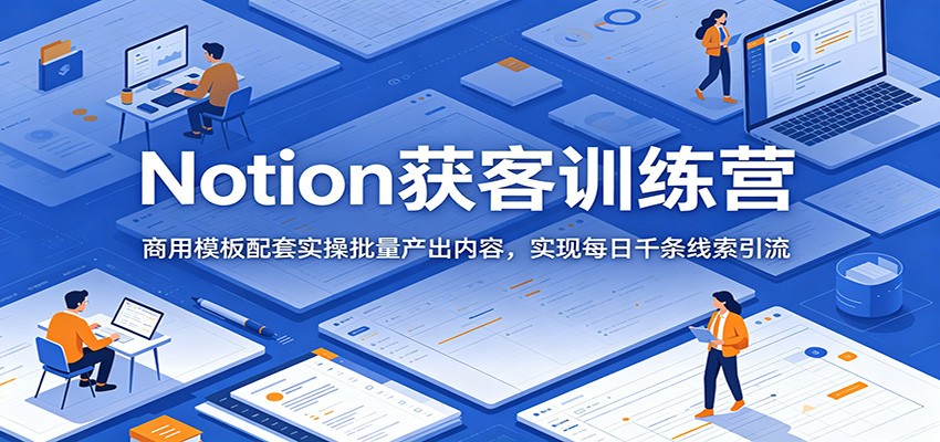 Notion获客训练营:商用模板配套实操批量产出内容,实现每日千条线索引流-九节课