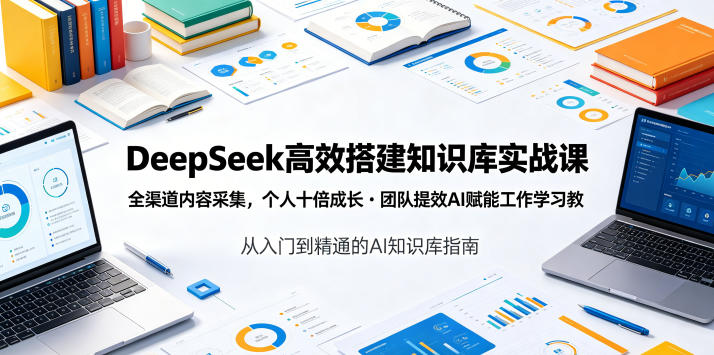 DeepSeek高效搭建知识库实战课，全渠道内容采集，个人十倍成长・团队提效，AI赋能工作学习-九节课