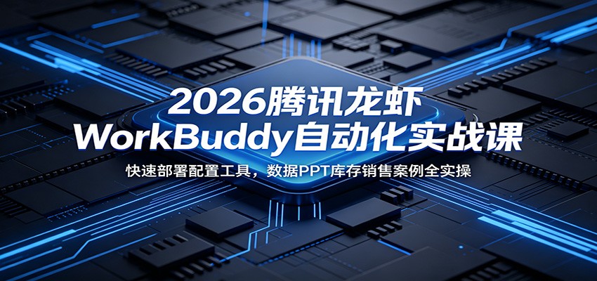 2026腾讯龙虾WorkBuddy自动化实战课：快速部署配置工具，数据PPT库存销售案例全实操-九节课