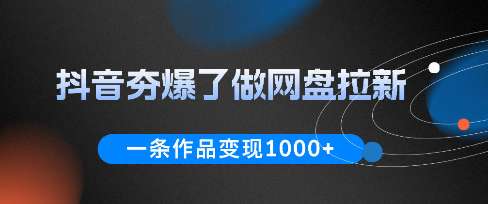 抖音夯爆了做网盘拉新，一条作品轻松10W+流量，变现1k+，看完即可上手操作-九节课