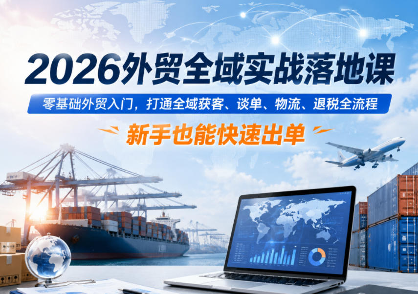 2026外贸全域实战落地课，零基础外贸入门，打通全域获客、谈单、物流、退税全流程，新手也能快速出单-九节课