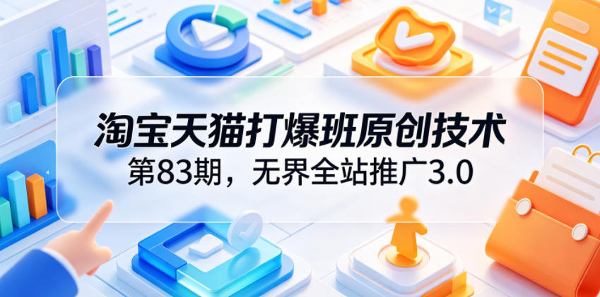 淘宝天猫打爆班原创技术第83期，无界全站推广3.0，实现店铺高投产爆单增收-九节课