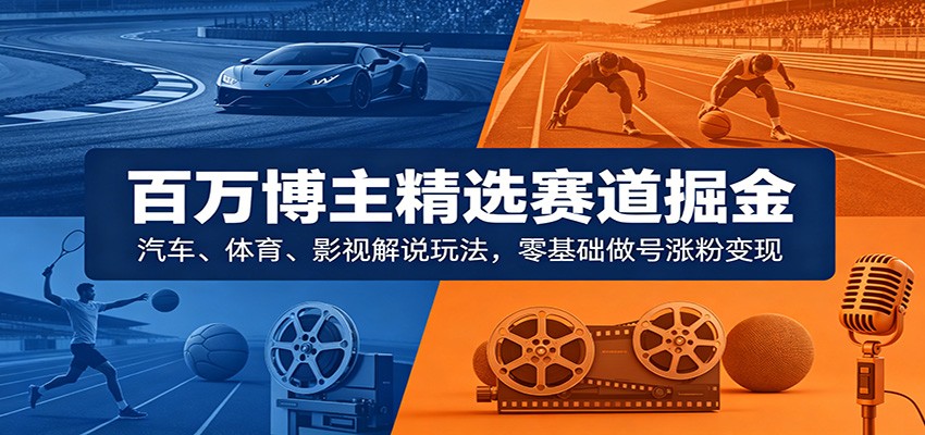 百万博主精选赛道掘金：汽车、体育、影视解说玩法，零基础做号涨粉变现-九节课