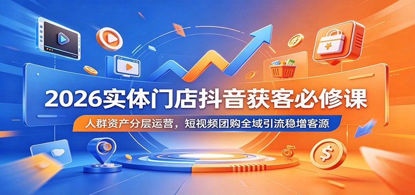 2026实体门店抖音获客必修课：人群资产分层运营，短视频团购全域引流稳增客源-九节课