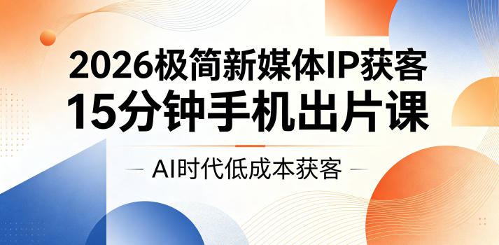 2026极简新媒体IP获客，15分钟手机出片课，AI时代低成本获客-九节课