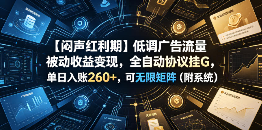 【闷声红利期】低调广告流量被动收益变现，全自动协议挂G，单日入账260+，可无限矩阵（附系统）【揭秘】-九节课