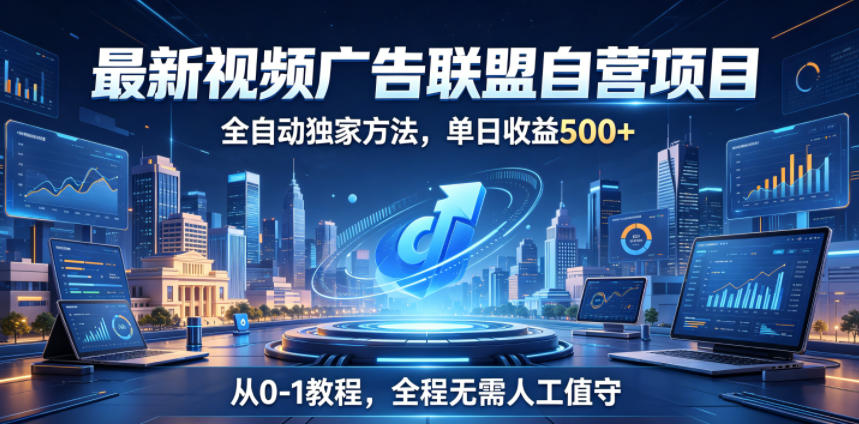 最新视频广告联盟自营项目，全自动独家方法，单日收益500+，从0-1教程，全程无需人工值守【揭秘】-九节课