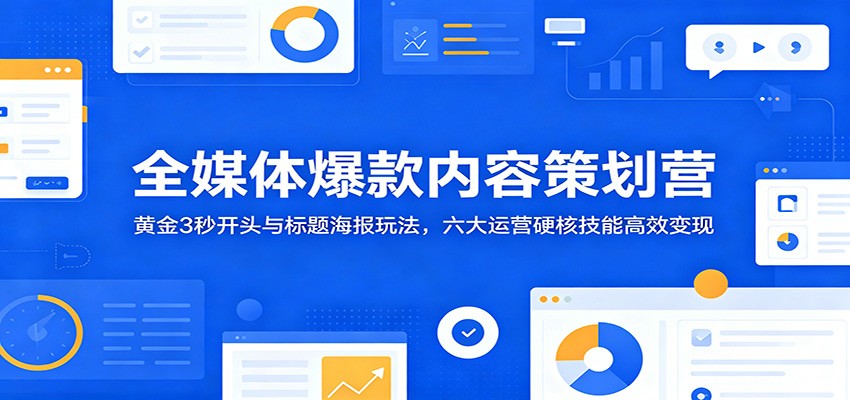 全媒体爆款内容策划营：黄金3秒开头与标题海报玩法，六大运营硬核技能高效变现-九节课
