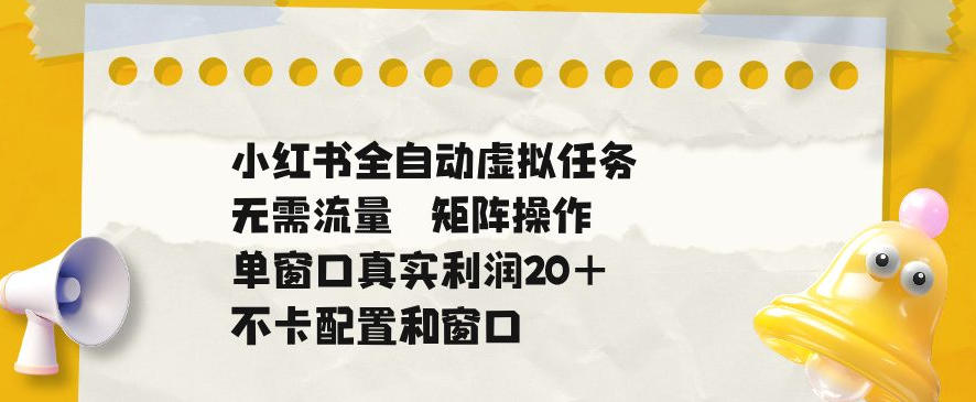 小红书全自动虚拟任务，矩阵操作无需流量，单窗口20+真实收益，不卡配置和窗口【揭秘】-九节课