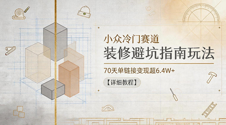 小众冷门赛道，装修避坑指南玩法，70天单链接变现超6.4W+【详细教程】-九节课