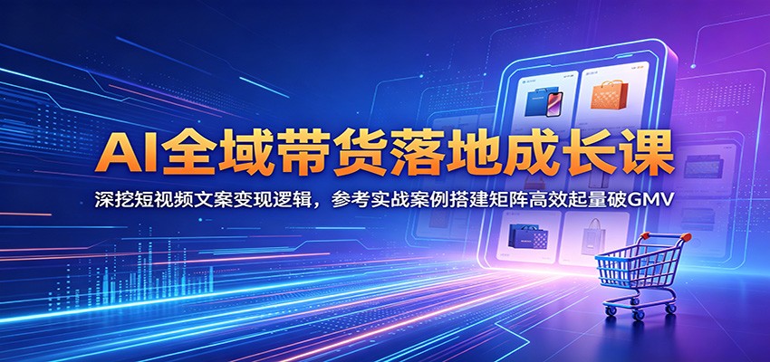 AI全域带货落地成长课：深挖短视频文案变现逻辑，参考实战案例搭建矩阵高效起量破GMV-九节课