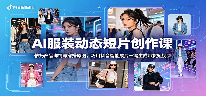 AI服装动态短片创作课：依托产品详情与穿搭原图，巧用抖音智能成片一键生成带货短视频-九节课