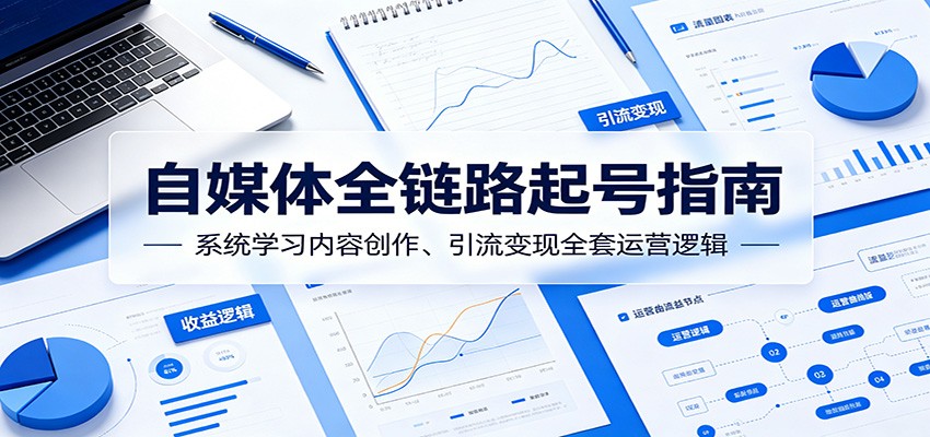 自媒体全链路起号指南：系统学习内容创作、引流变现全套运营逻辑-九节课