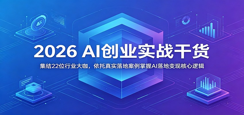 2026 AI创业实战干货：集结22位行业大咖，依托真实落地案例掌握AI落地变现核心逻辑-九节课