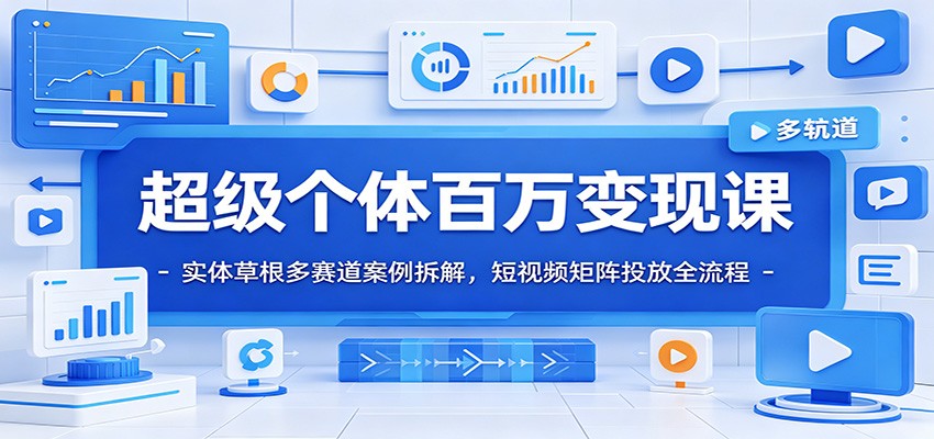 超级个体百万变现课：实体草根多赛道案例拆解，短视频矩阵投放全流程-九节课