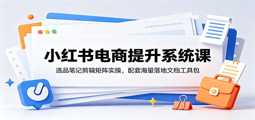 小红书电商提升系统课：选品笔记剪辑矩阵实操，配套海量落地文档工具包-九节课