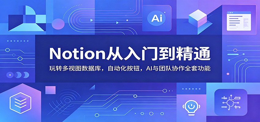 Notion从入门到精通：玩转多视图数据库，自动化按钮，AI与团队协作全套功能-九节课