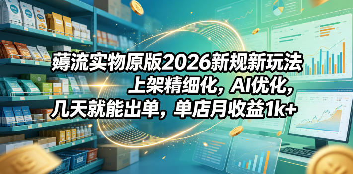 薅流实物原版2026新规新玩法，上架精细化，AI优化，几天就能出单，单店月收益1k+-九节课