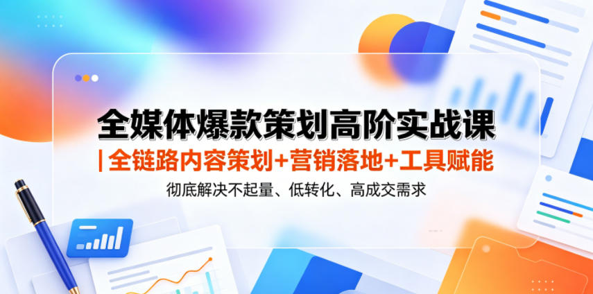 全媒体爆款策划高阶实战课｜全链路内容策划+营销落地+工具赋能，彻底解决不起量、低转化、低成交难题-九节课