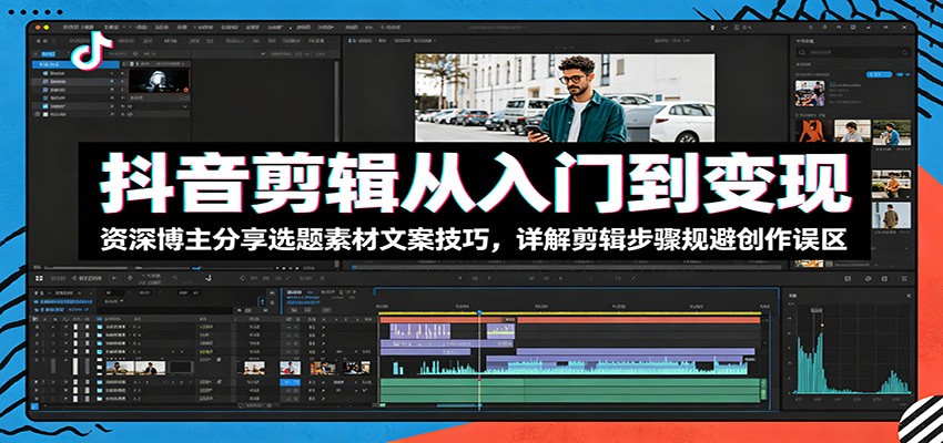抖音剪辑从入门到变现：资深博主分享选题素材文案技巧，详解剪辑步骤规避创作误区-九节课