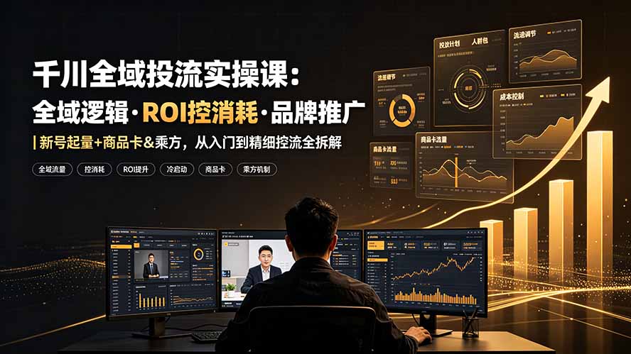 （19249期）千川全域投流实操课：全域逻辑·ROI控消耗·品牌推广｜新号起量+商品卡&乘方，从入门到精细控流全拆解-九节课