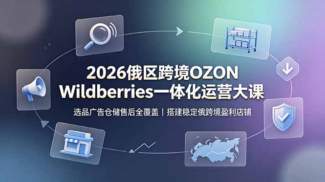 （19162期）2026俄区跨境OZON Wildberries一体化运营大课，选品广告仓储售后全覆盖，搭建稳定俄跨境盈利店铺-九节课