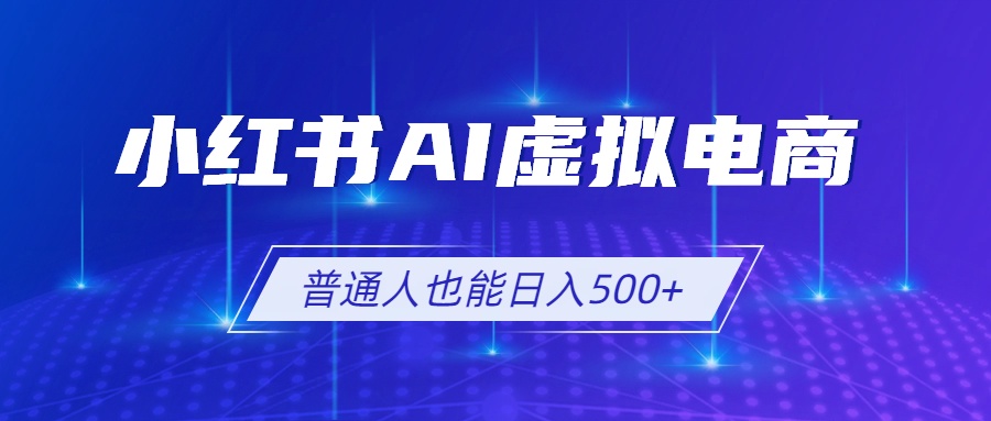 （19230期）小红书AI虚拟电商2.0，AI软件+SEO技术，单店日入500+，可多店铺矩阵放大-九节课