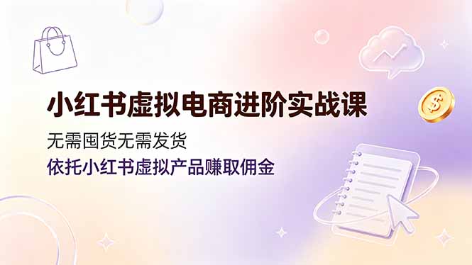 （19151期）小红书虚拟电商进阶实战课，无需囤货无需发货，依托小红书虚拟产品赚取佣金-九节课