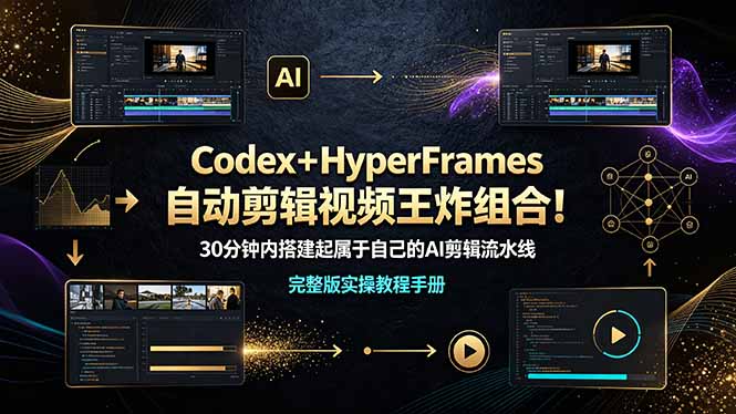 （19178期）Codex＋HyperFrames自动剪辑视频王炸组合！30分钟内搭建起属于自己的AI剪辑流水线（完整版实操教程手册）-九节课