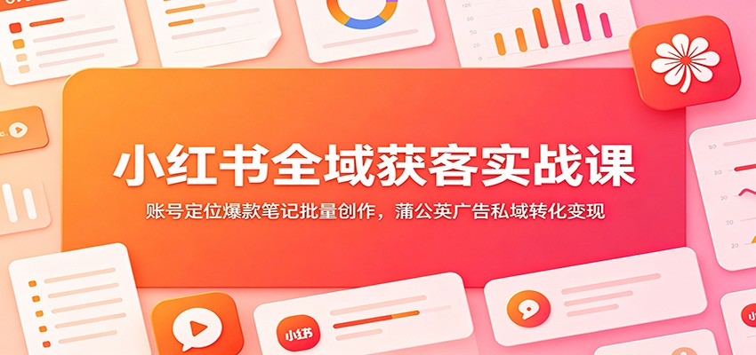 小红书全域获客实战课：账号定位爆款笔记批量创作，蒲公英广告私域转化变现-九节课