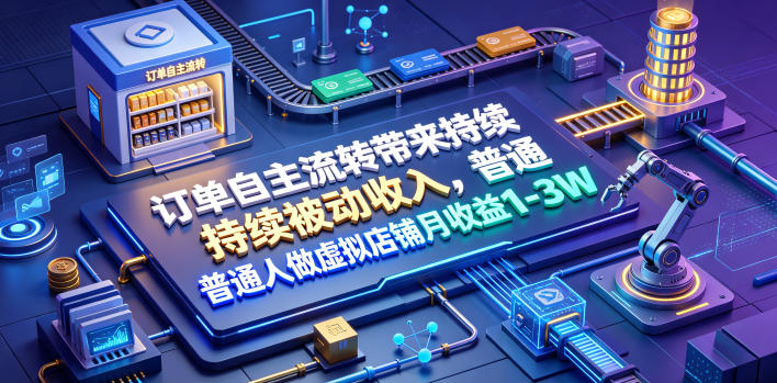 订单自主流转带来持续被动收入，普通人做虚拟店铺月收益1-3W【揭秘】-九节课