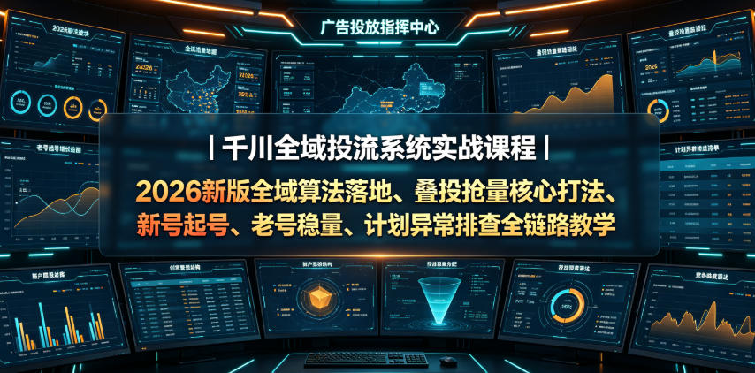 千川全域投流系统实战课程｜2026新版全域算法落地、叠投抢量核心打法、新号起号、老号稳量、计划异常排查全链路教学-九节课