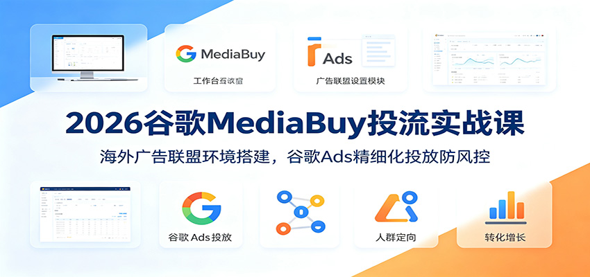 2026谷歌MediaBuy投流实战课：海外广告联盟环境搭建，谷歌Ads精细化投放防风控-九节课
