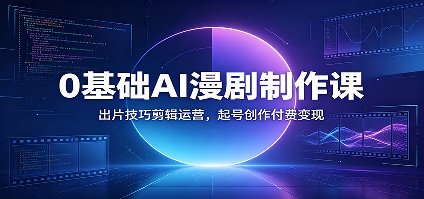 0基础AI漫剧制作课：出片技巧剪辑运营，起号创作付费变现-九节课