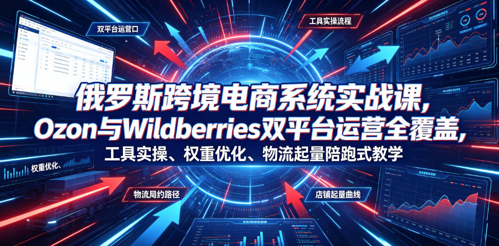 俄罗斯跨境电商系统实战课，Ozon与Wildberries双平台运营全覆盖，工具实操、权重优化、物流履约、店铺起量陪跑式教学-九节课