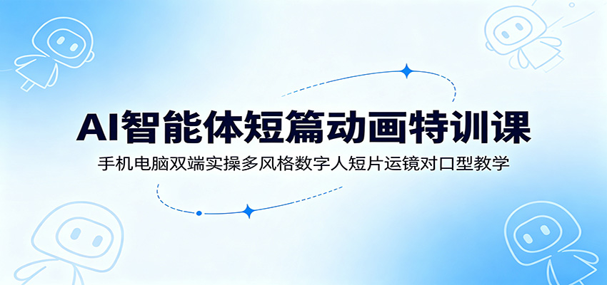 AI智能体短篇动画特训课：手机电脑双端实操多风格数字人短片运镜对口型教学-九节课