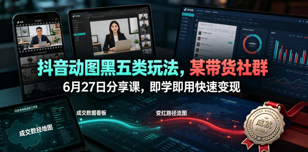 抖音动图黑五类玩法，某带货社群6月27日分享课，即学即用快速变现-九节课