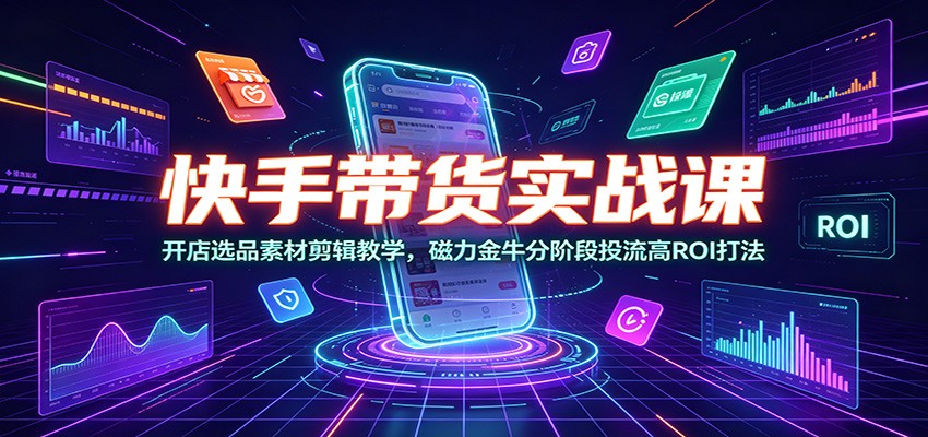 快手带货实战课：开店选品素材剪辑教学，磁力金牛分阶段投流高ROI打法-九节课