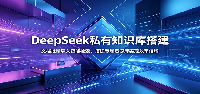 DeepSeek私有知识库搭建:文档批量导入智能检索,搭建专属资源库实现效率倍增-九节课