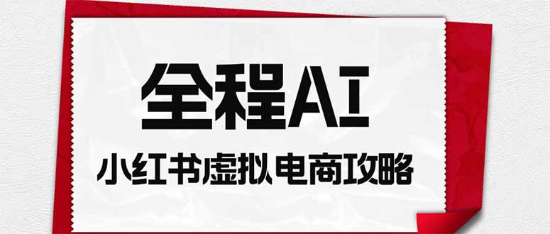 （19813期）全程AI自动化｜小红书虚拟电商轻资产变现全攻略-九节课
