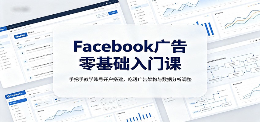 Facebook广告零基础入门课:手把手教学账号开户搭建,吃透广告架构与数据分析调整-九节课