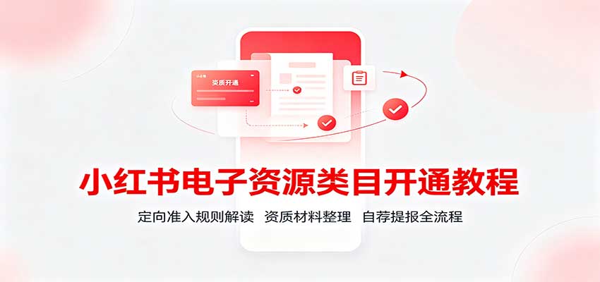 小红书电子资源类目开通教程：定向准入规则解读，资质材料整理，自荐提报全流程-九节课