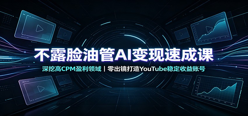不露脸油管AI变现速成课：深挖高CPM盈利领域，零出镜打造YouTube稳定收益账号-九节课