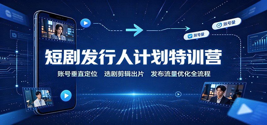 短剧发行人计划特训营：账号垂直定位，选剧剪辑出片，发布流量优化全流程-九节课