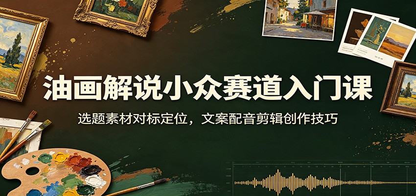 油画解说小众赛道入门课：选题素材对标定位，文案配音剪辑创作技巧-九节课