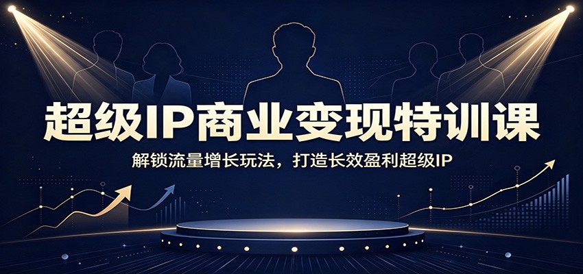 超级IP商业变现特训课：解锁流量增长玩法，打造长效盈利超级IP-九节课