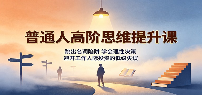 普通人高阶思维提升课：跳出名词陷阱，学会理性决策，避开工作人际投资的低级失误-九节课