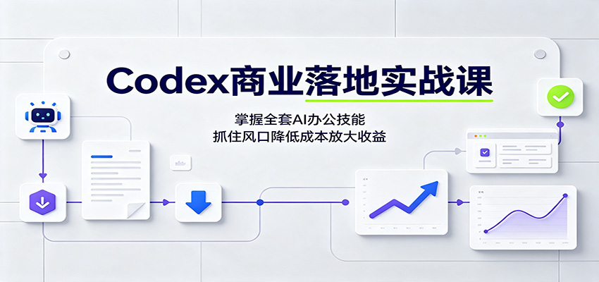 Codex商业落地实战课：掌握全套AI办公技能，抓住风口降低成本放大收益-九节课