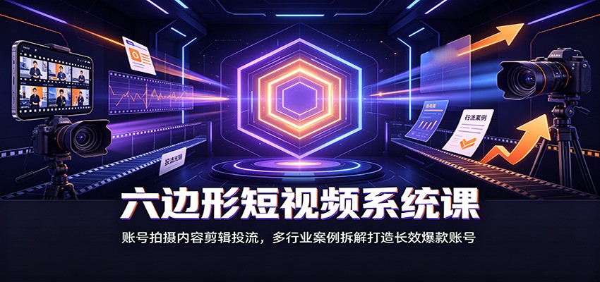 六边形短视频系统课：账号拍摄内容剪辑投流，多行业案例拆解打造长效爆款账号-九节课